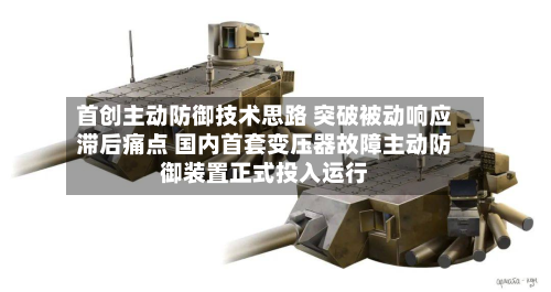 首创主动防御技术思路 突破被动响应滞后痛点 国内首套变压器故障主动防御装置正式投入运行