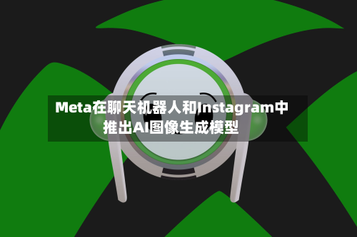 Meta在聊天机器人和Instagram中推出AI图像生成模型