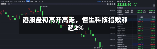 港股盘初高开高走，恒生科技指数涨超2%-第2张图片