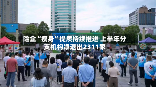 险企“瘦身”提质持续推进 上半年分支机构净退出2311家-第2张图片