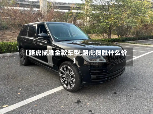 【路虎揽胜全款车型,路虎揽胜什么价】-第2张图片