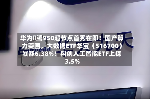 华为昇腾950超节点首秀在即！国产算力突围，大数据ETF华宝（516700）暴涨6.38%！科创人工智能ETF上探3.5%-第3张图片