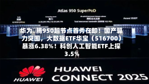 华为昇腾950超节点首秀在即！国产算力突围，大数据ETF华宝（516700）暴涨6.38%！科创人工智能ETF上探3.5%-第2张图片