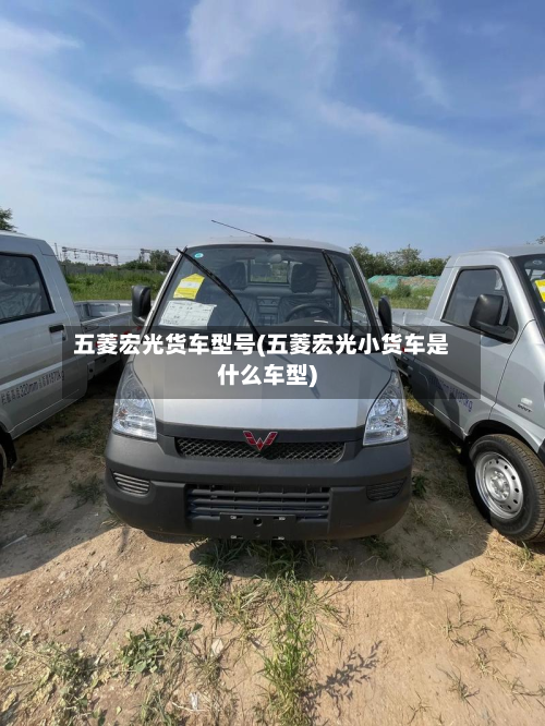 五菱宏光货车型号(五菱宏光小货车是什么车型)