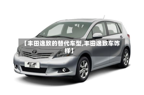 【丰田逸致的替代车型,丰田逸致车咋样】