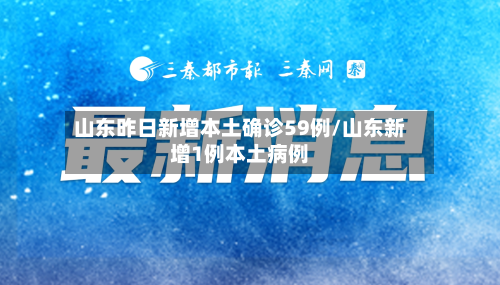 山东昨日新增本土确诊59例/山东新增1例本土病例-第2张图片