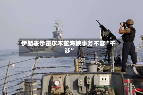 伊朗表示霍尔木兹海峡事务不容“干涉”-第2张图片