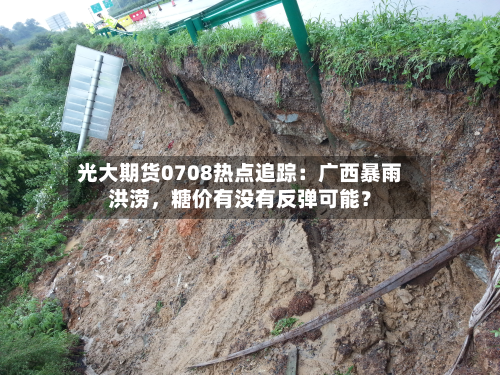 光大期货0708热点追踪：广西暴雨洪涝，糖价有没有反弹可能？