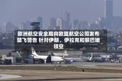 欧洲航空安全局向欧盟航空公司发布禁飞警告 针对伊朗	、伊拉克和黎巴嫩领空-第2张图片