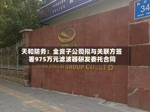 天和防务：全资子公司拟与关联方签署975万元滤波器研发委托合同-第2张图片