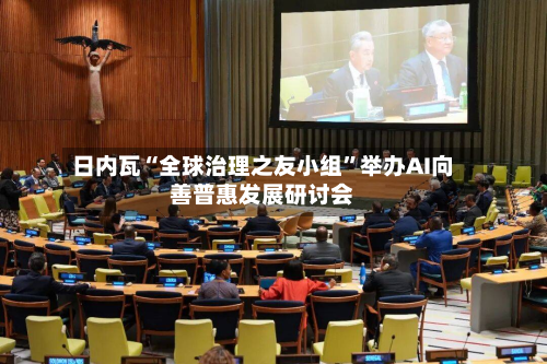 日内瓦“全球治理之友小组	”举办AI向善普惠发展研讨会-第3张图片