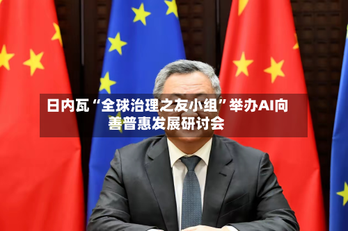 日内瓦“全球治理之友小组”举办AI向善普惠发展研讨会-第2张图片