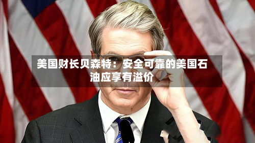 美国财长贝森特：安全可靠的美国石油应享有溢价