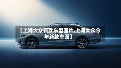 【上海大众新款车型图片,上海大众今年新款车图】