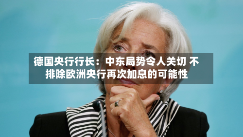 德国央行行长：中东局势令人关切 不排除欧洲央行再次加息的可能性