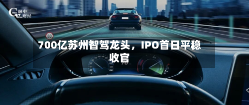 700亿苏州智驾龙头，IPO首日平稳收官