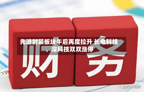 先进封装板块午后再度拉升 长电科技、深科技双双涨停-第2张图片