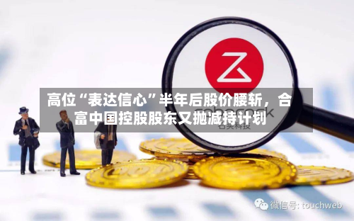 高位“表达信心”半年后股价腰斩，合富中国控股股东又抛减持计划-第2张图片