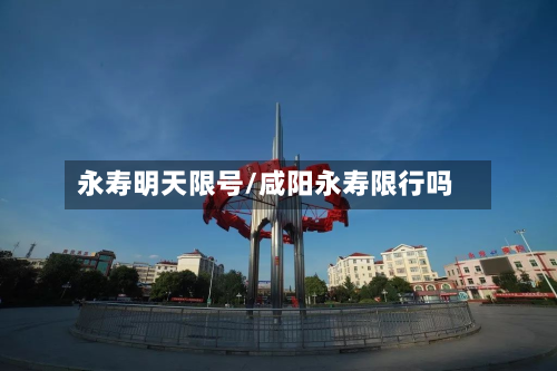 永寿明天限号/咸阳永寿限行吗