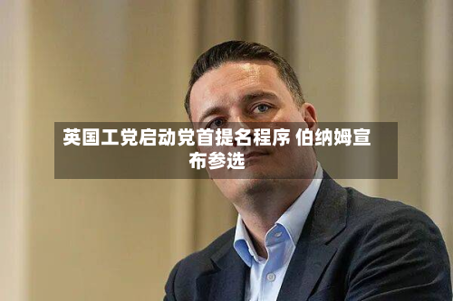 英国工党启动党首提名程序 伯纳姆宣布参选