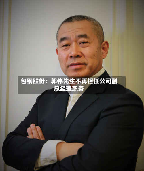 包钢股份：郭伟先生不再担任公司副总经理职务