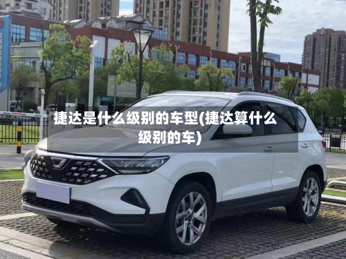 捷达是什么级别的车型(捷达算什么级别的车)-第3张图片