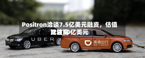 Positron洽谈7.5亿美元融资，估值比较高或达50亿美元-第3张图片
