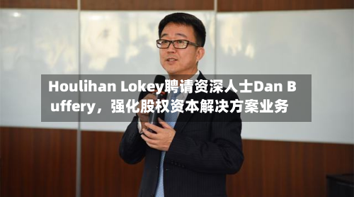 Houlihan Lokey聘请资深人士Dan Buffery，强化股权资本解决方案业务-第2张图片