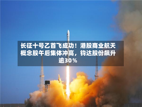长征十号乙首飞成功！港股商业航天概念股午后集体冲高，钧达股份飙升逾30％-第1张图片