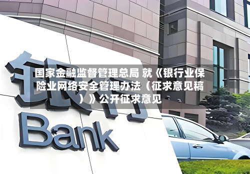 国家金融监督管理总局 就《银行业保险业网络安全管理办法（征求意见稿）》公开征求意见