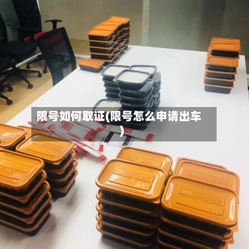 限号如何取证(限号怎么申请出车)-第2张图片