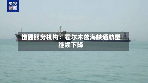 世界市场服务机构：霍尔木兹海峡通航量继续下降