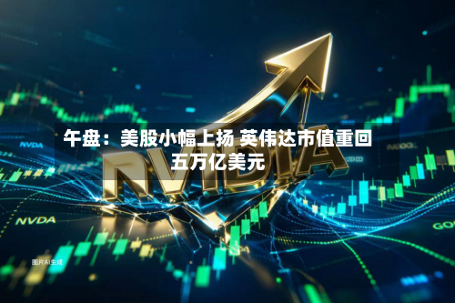 午盘：美股小幅上扬 英伟达市值重回五万亿美元-第2张图片