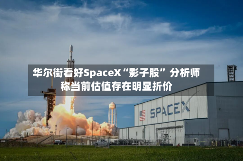 华尔街看好SpaceX“影子股” 分析师称当前估值存在明显折价-第2张图片
