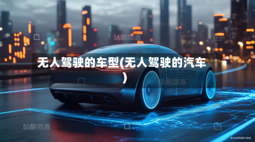 无人驾驶的车型(无人驾驶的汽车)-第2张图片