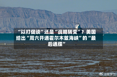 “以打促谈”还是“战略转变	”？美国给出“周六开通霍尔木兹海峡”的“最后通牒”-第2张图片