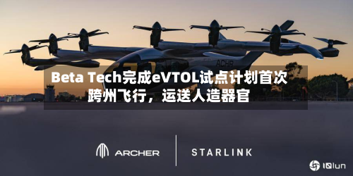 Beta Tech完成eVTOL试点计划首次跨州飞行，运送人造器官-第2张图片