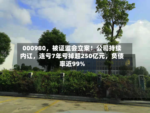 000980	，被证监会立案！公司持续内讧，连亏7年亏掉超250亿元，负债率近99%-第2张图片