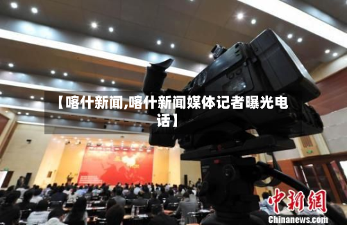 【喀什新闻,喀什新闻媒体记者曝光电话】