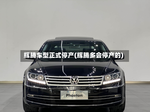 辉腾车型正式停产(辉腾多会停产的)