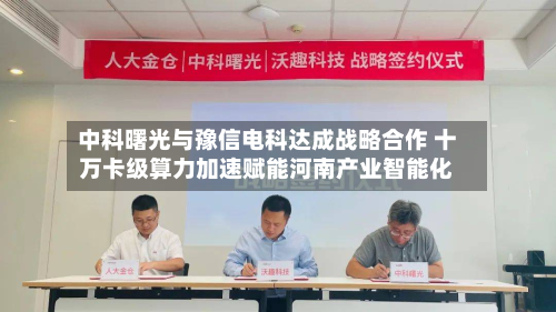 中科曙光与豫信电科达成战略合作 十万卡级算力加速赋能河南产业智能化
