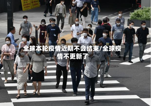 全球本轮疫情近期不会结束/全球疫情不更新了-第3张图片