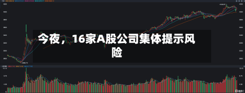 今夜	，16家A股公司集体提示风险-第1张图片