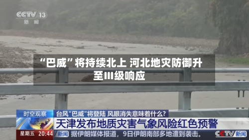 “巴威	”将持续北上 河北地灾防御升至Ⅲ级响应-第3张图片