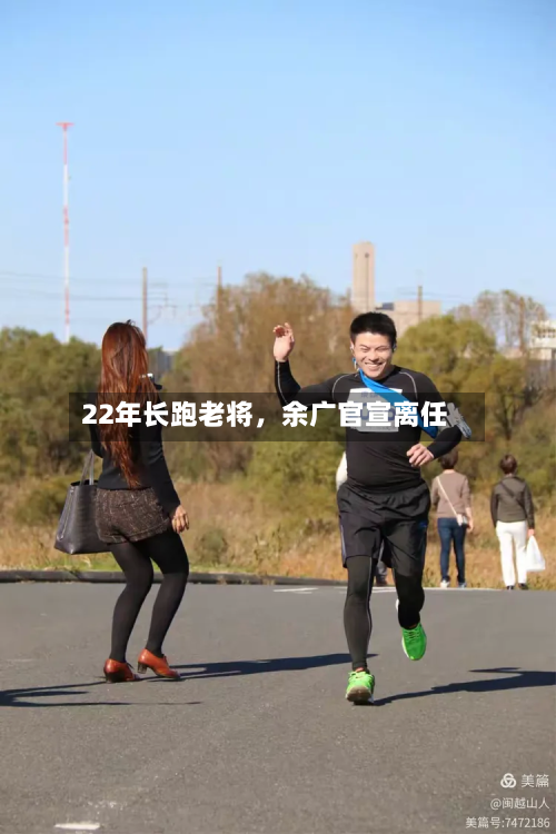 22年长跑老将，余广官宣离任-第3张图片