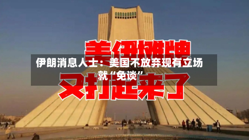 伊朗消息人士：美国不放弃现有立场就“免谈	”-第1张图片