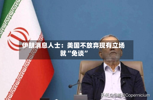 伊朗消息人士：美国不放弃现有立场就“免谈”-第3张图片
