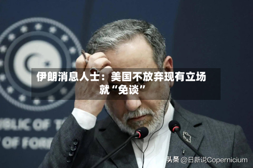 伊朗消息人士：美国不放弃现有立场就“免谈	”-第2张图片