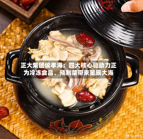 正大集团侯孝海：四大核心驱动力正为冷冻食品、预制菜带来星辰大海-第3张图片