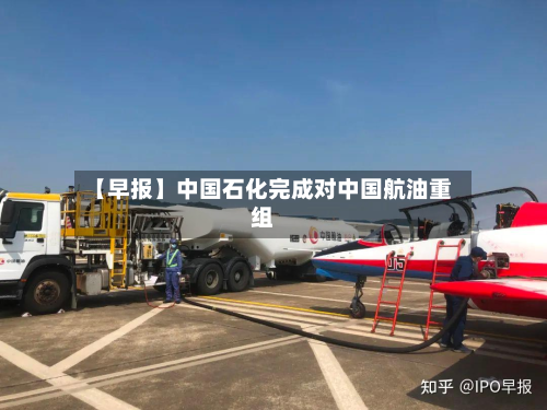 【早报】中国石化完成对中国航油重组